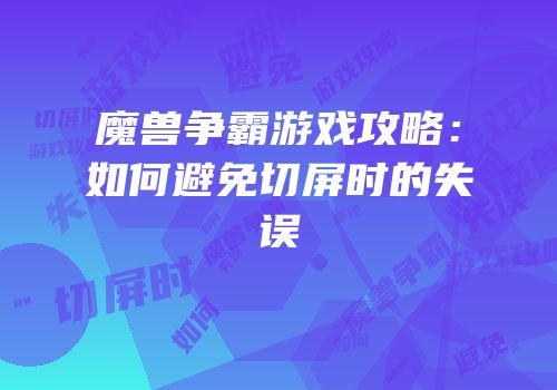 魔兽争霸游戏攻略：如何避免切屏时的失误