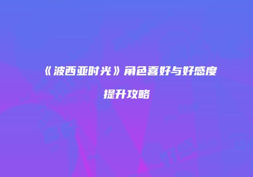 《波西亚时光》角色喜好与好感度提升攻略