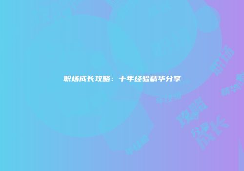 职场成长攻略：十年经验精华分享