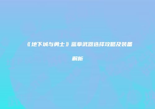 《地下城与勇士》蓝拳武器选择攻略及装备解析