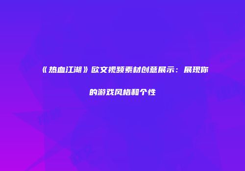 《热血江湖》欧文视频素材创意展示：展现你的游戏风格和个性