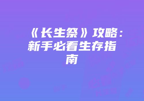 《长生祭》攻略：新手必看生存指南