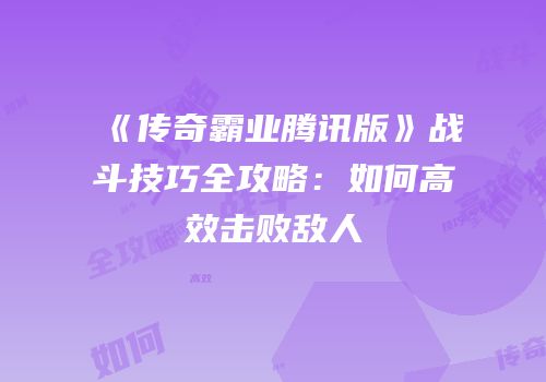 《传奇霸业腾讯版》战斗技巧全攻略:如何高效击败敌人