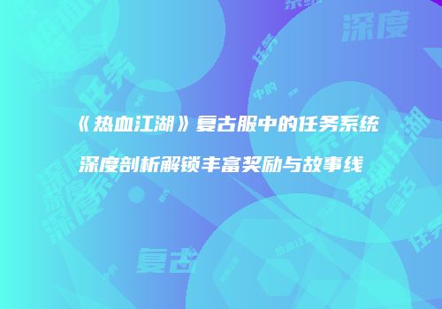 《热血江湖》复古服中的任务系统深度剖析解锁丰富奖励与故事线