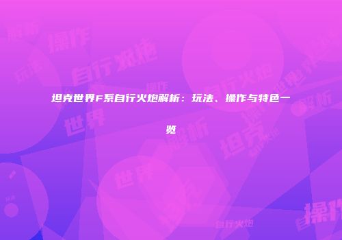 坦克世界F系自行火炮解析：玩法、操作与特色一览