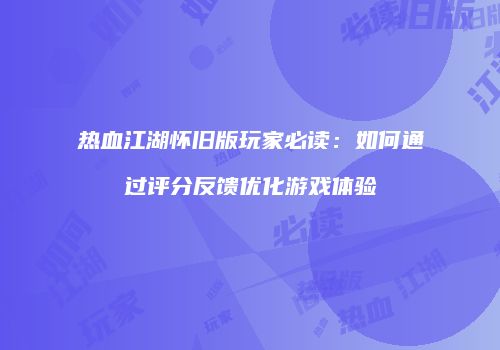热血江湖怀旧版玩家必读：如何通过评分反馈优化游戏体验