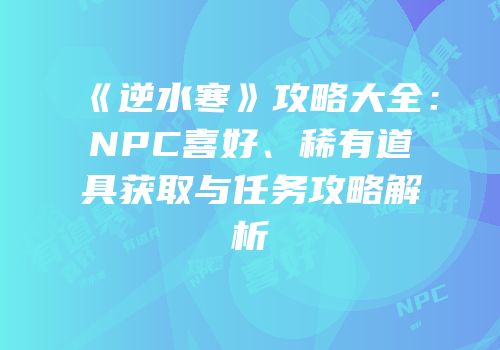 《逆水寒》攻略大全：NPC喜好、稀有道具获取与任务攻略解析