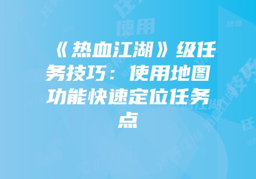 《热血江湖》级任务技巧：使用地图功能快速定位任务点