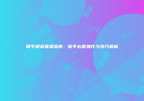 和平精英直播指南：新手必看操作与技巧解析