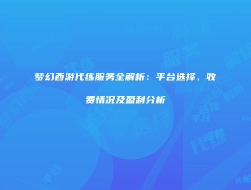 梦幻西游代练服务全解析：平台选择、收费情况及盈利分析