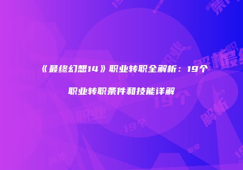 《最终幻想14》职业转职全解析：19个职业转职条件和技能详解