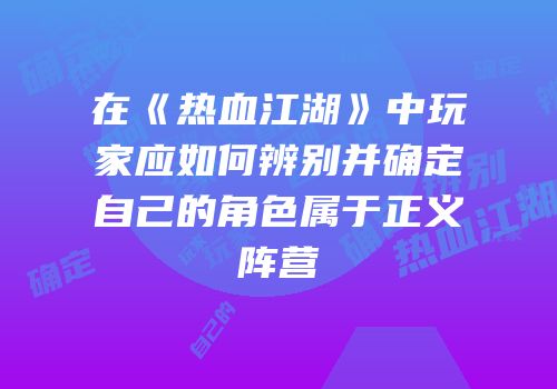 在《热血江湖》中玩家应如何辨别并确定自己的角色属于正义阵营