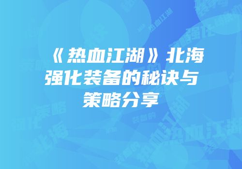 《热血江湖》北海强化装备的秘诀与策略分享