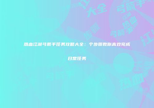 热血江湖弓箭手任务攻略大全：个步骤教你高效完成日常任务