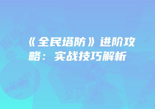 《全民塔防》进阶攻略：实战技巧解析