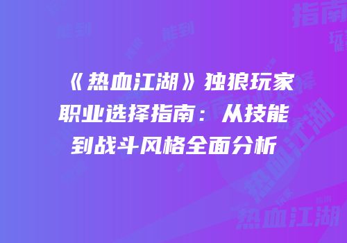 《热血江湖》独狼玩家职业选择指南：从技能到战斗风格全面分析