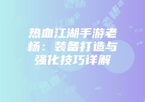 热血江湖手游老杨：装备打造与强化技巧详解