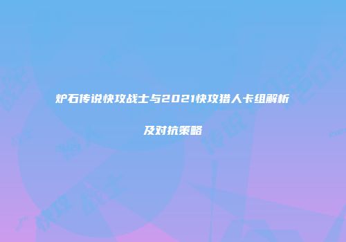 炉石传说快攻战士与2021快攻猎人卡组解析及对抗策略