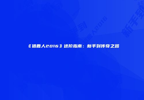 《猎鹿人2016》进阶指南：新手到传奇之路