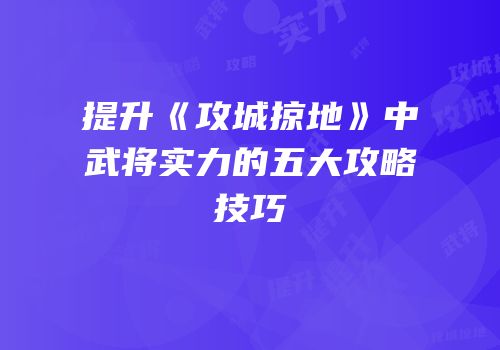 提升《攻城掠地》中武将实力的五大攻略技巧