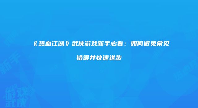 《热血江湖》武侠游戏新手必看：如何避免常见错误并快速进步