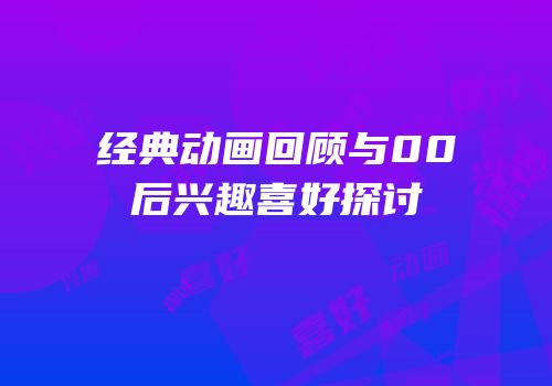 经典动画回顾与00后兴趣喜好探讨