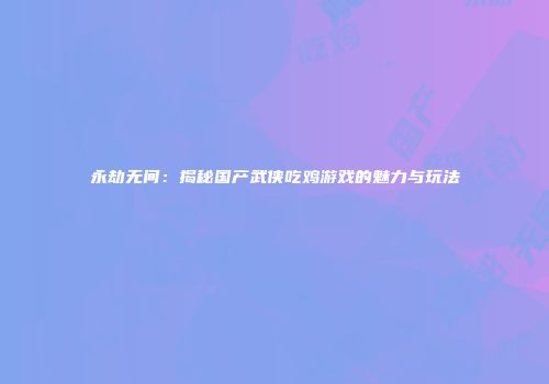 永劫无间：揭秘国产武侠吃鸡游戏的魅力与玩法