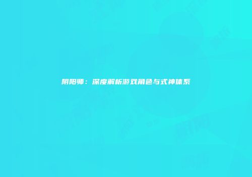 阴阳师：深度解析游戏角色与式神体系