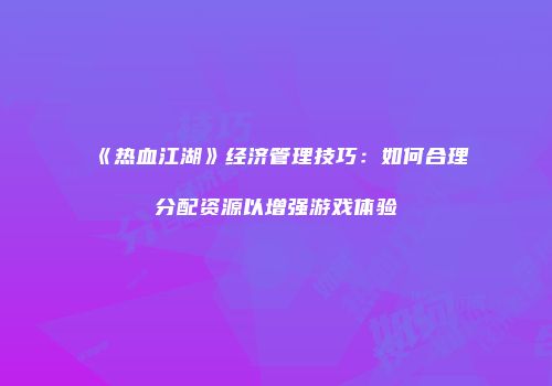 《热血江湖》经济管理技巧：如何合理分配资源以增强游戏体验