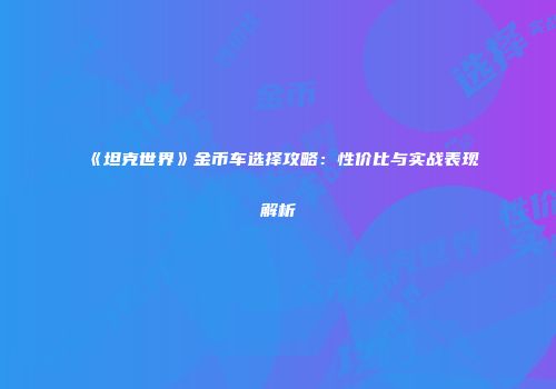 《坦克世界》金币车选择攻略：性价比与实战表现解析