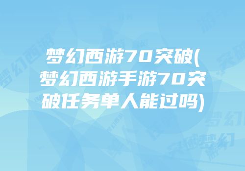 梦幻西游70突破(梦幻西游手游70突破任务单人能过吗)