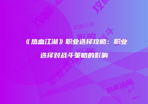 《热血江湖》职业选择攻略:职业选择对战斗策略的影响