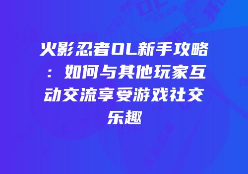 火影忍者OL新手攻略：如何与其他玩家互动交流享受游戏社交乐趣