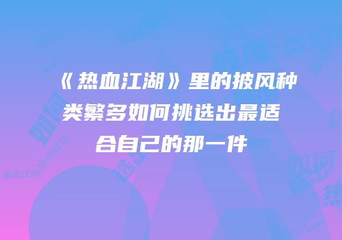 《热血江湖》里的披风种类繁多如何挑选出最适合自己的那一件