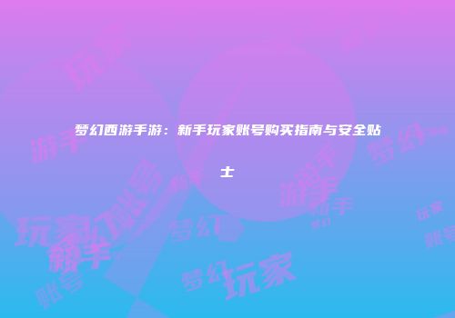 梦幻西游手游：新手玩家账号购买指南与安全贴士