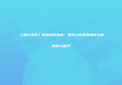 《魔域永恒》宠物培养指南：如何让你的宠物成为你的得力助手
