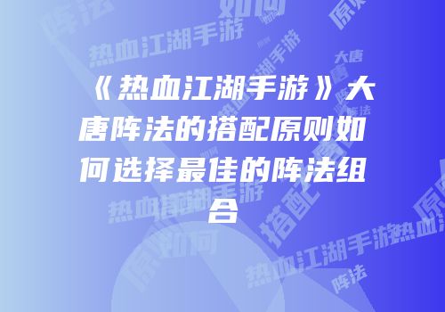 《热血江湖手游》大唐阵法的搭配原则如何选择最佳的阵法组合