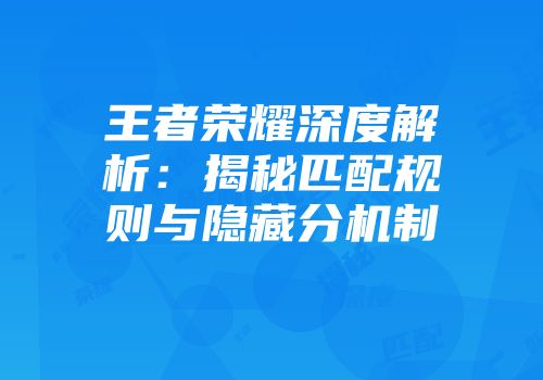王者荣耀深度解析：揭秘匹配规则与隐藏分机制