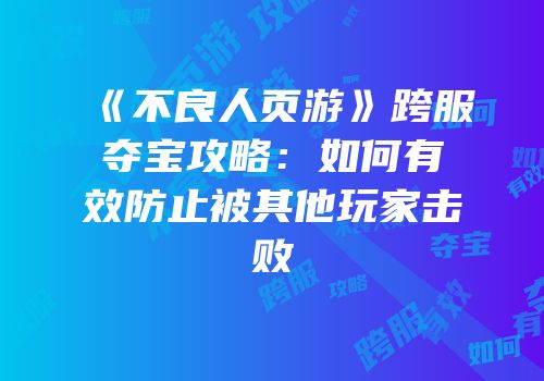 《不良人页游》跨服夺宝攻略：如何有效防止被其他玩家击败