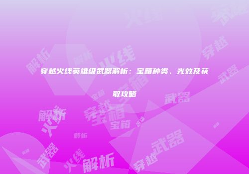 穿越火线英雄级武器解析：宝箱种类、光效及获取攻略