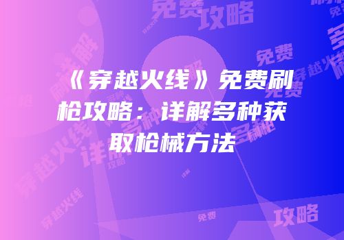 《穿越火线》免费刷枪攻略：详解多种获取枪械方法
