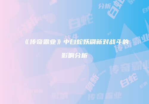 《传奇霸业》中白蛇妖刷新对战斗的影响分析