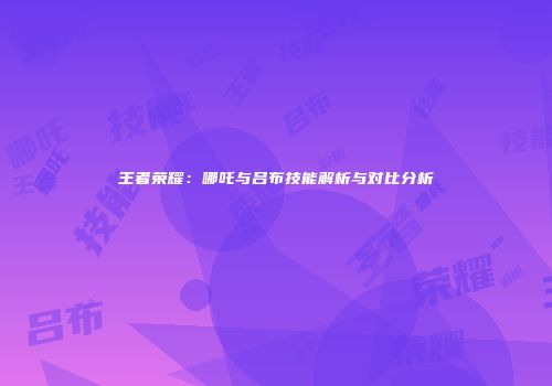 王者荣耀：哪吒与吕布技能解析与对比分析