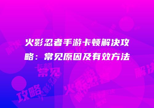 火影忍者手游卡顿解决攻略：常见原因及有效方法