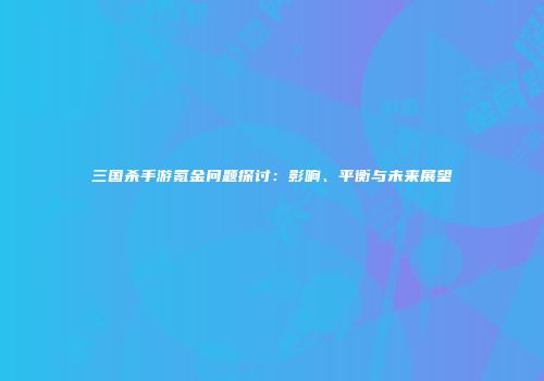 三国杀手游氪金问题探讨：影响、平衡与未来展望