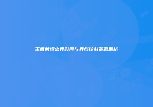 王者荣耀出兵时间与兵线控制策略解析