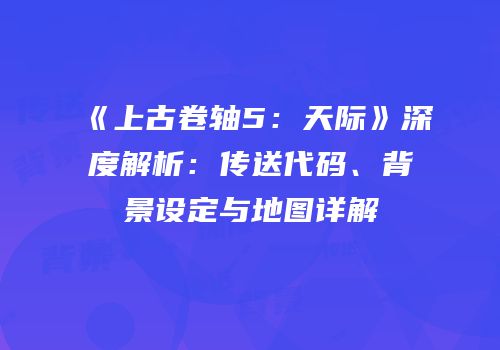《上古卷轴5：天际》深度解析：传送代码、背景设定与地图详解