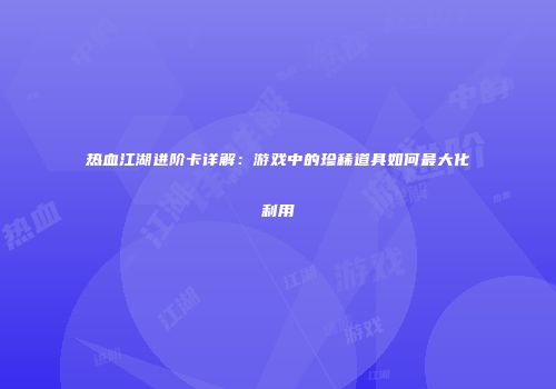 热血江湖进阶卡详解：游戏中的珍稀道具如何最大化利用