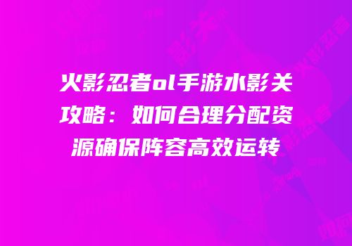 火影忍者ol手游水影关攻略：如何合理分配资源确保阵容高效运转