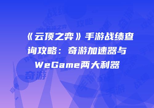 《云顶之弈》手游战绩查询攻略：奇游加速器与WeGame两大利器